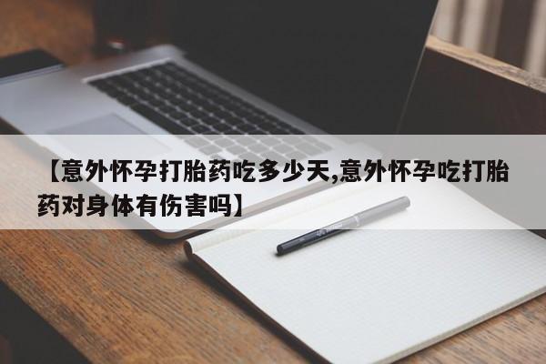米非司酮打胎药官网【意外怀孕打胎药吃多少天,意外怀孕吃打胎药对身体有伤害吗】