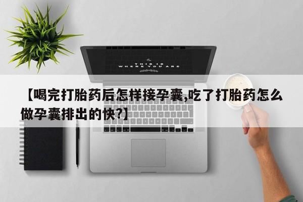 米非司酮打胎药官网【喝完打胎药后怎样接孕囊,吃了打胎药怎么做孕囊排出的快?】
