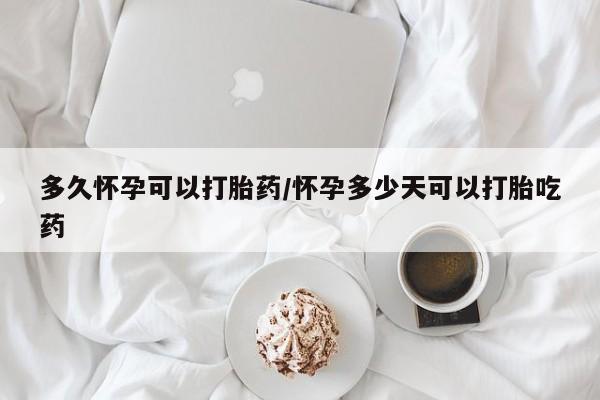 米非司酮打胎药官网多久怀孕可以打胎药/怀孕多少天可以打胎吃药