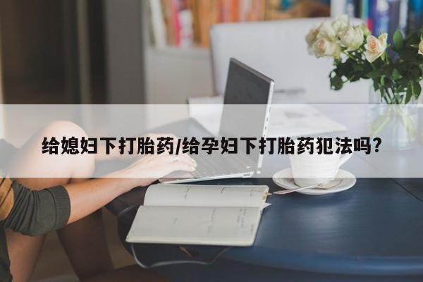 米非司酮打胎药官网给媳妇下打胎药/给孕妇下打胎药犯法吗?