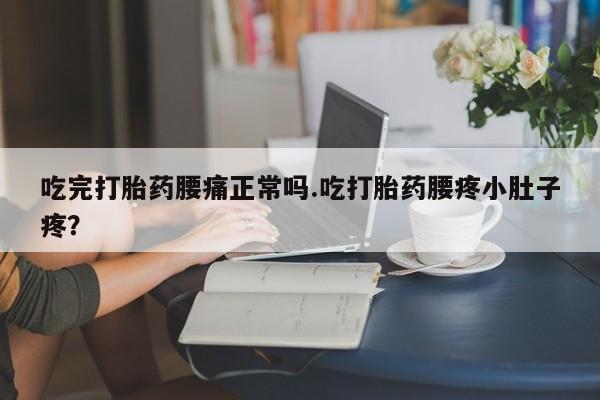 米非司酮打胎药官网吃完打胎药腰痛正常吗.吃打胎药腰疼小肚子疼？