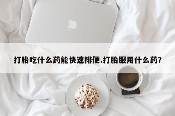 米非司酮打胎药官网打胎吃什么药能快速排便.打胎服用什么药？