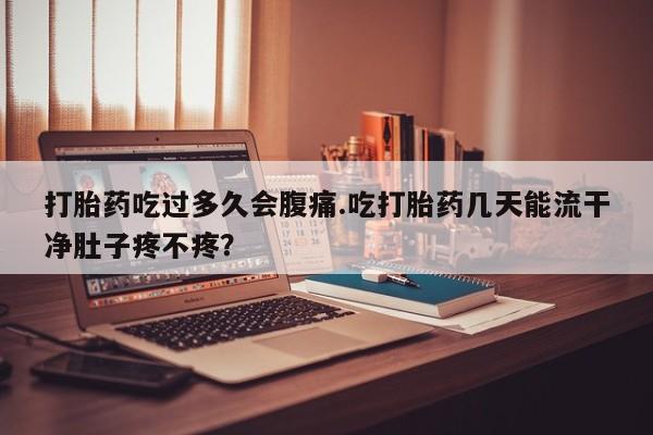 米非司酮打胎药官网打胎药吃过多久会腹痛.吃打胎药几天能流干净肚子疼不疼？
