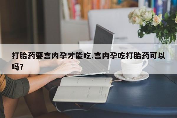 米非司酮打胎药官网打胎药要宫内孕才能吃.宫内孕吃打胎药可以吗？