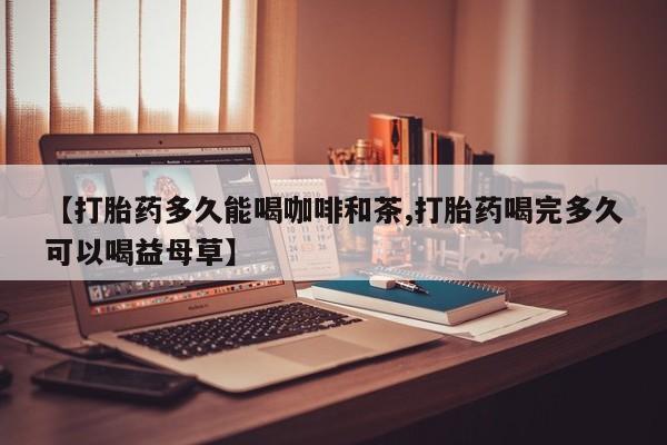 米非司酮打胎药官网【打胎药多久能喝咖啡和茶,打胎药喝完多久可以喝益母草】