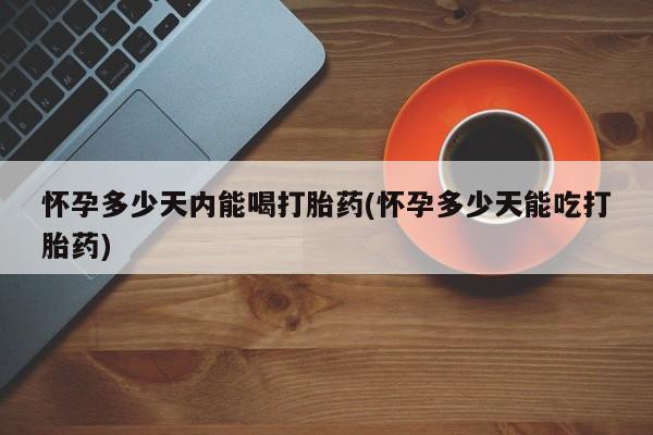 米非司酮打胎药官网怀孕多少天内能喝打胎药(怀孕多少天能吃打胎药)