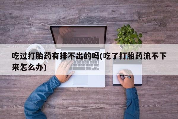 米非司酮打胎药官网吃过打胎药有排不出的吗(吃了打胎药流不下来怎么办)