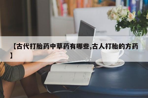 米非司酮打胎药官网【古代打胎药中草药有哪些,古人打胎的方药】