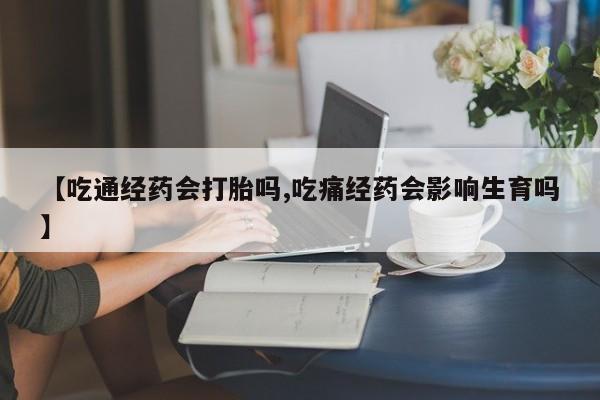 米非司酮打胎药官网【吃通经药会打胎吗,吃痛经药会影响生育吗】