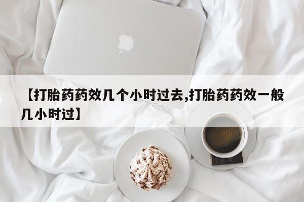 米非司酮打胎药官网【打胎药药效几个小时过去,打胎药药效一般几小时过】