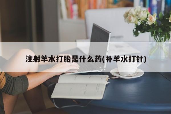 米非司酮打胎药官网注射羊水打胎是什么药(补羊水打针)