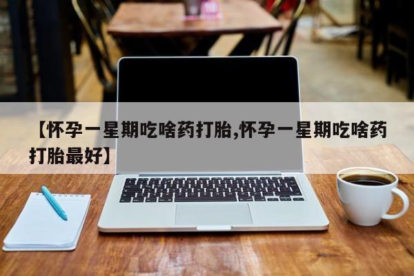 米非司酮打胎药官网【怀孕一星期吃啥药打胎,怀孕一星期吃啥药打胎最好】