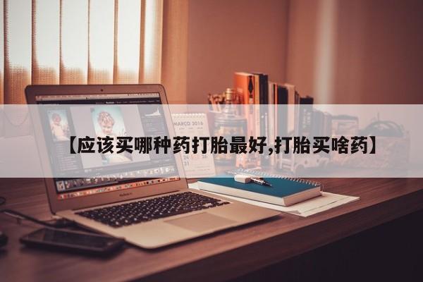 米非司酮打胎药官网【应该买哪种药打胎最好,打胎买啥药】