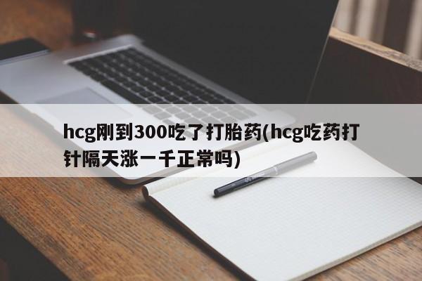 米非司酮打胎药官网hcg刚到300吃了打胎药(hcg吃药打针隔天涨一千正常吗)