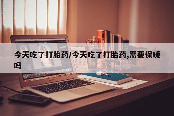 米非司酮打胎药官网今天吃了打胎药/今天吃了打胎药,需要保暖吗