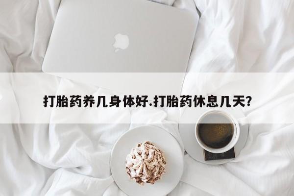米非司酮打胎药官网打胎药养几身体好.打胎药休息几天？