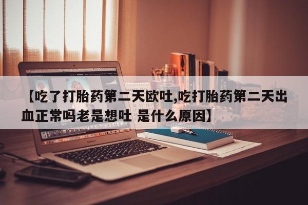 米非司酮打胎药官网【吃了打胎药第二天欧吐,吃打胎药第二天出血正常吗老是想吐 是什么原因】