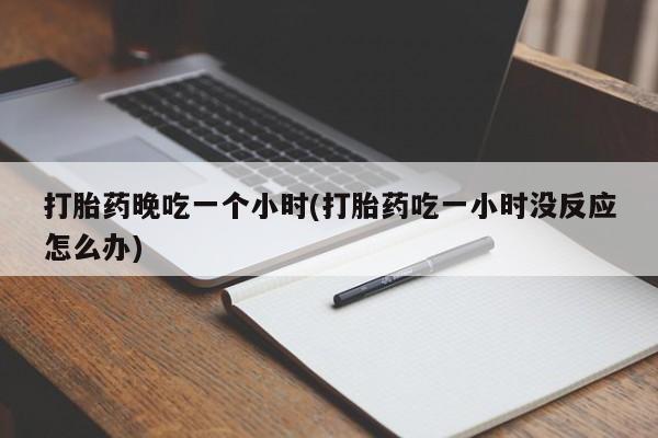 米非司酮打胎药官网打胎药晚吃一个小时(打胎药吃一小时没反应怎么办)