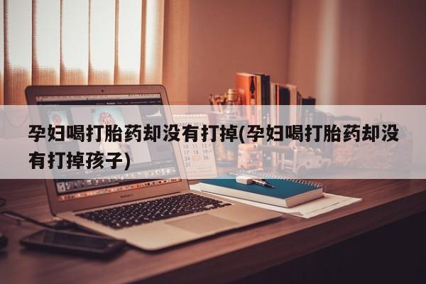 米非司酮打胎药官网孕妇喝打胎药却没有打掉(孕妇喝打胎药却没有打掉孩子)