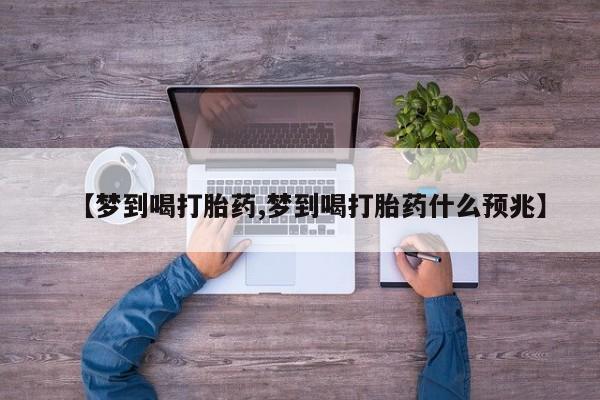 米非司酮打胎药官网【梦到喝打胎药,梦到喝打胎药什么预兆】