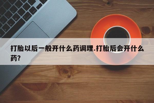 米非司酮打胎药官网打胎以后一般开什么药调理.打胎后会开什么药？