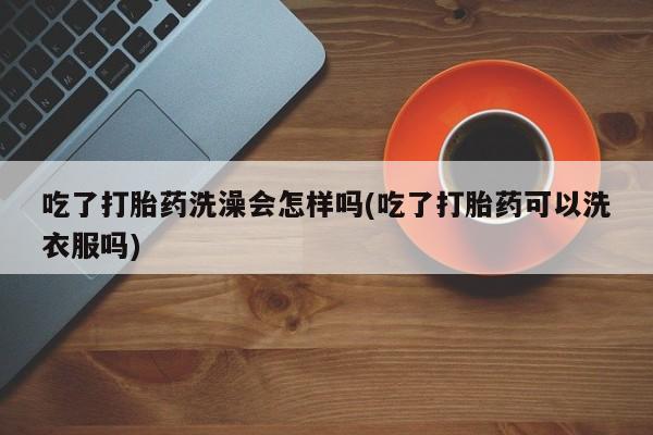 米非司酮打胎药官网吃了打胎药洗澡会怎样吗(吃了打胎药可以洗衣服吗)