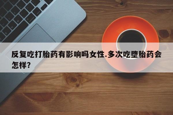 米非司酮打胎药官网反复吃打胎药有影响吗女性.多次吃堕胎药会怎样？
