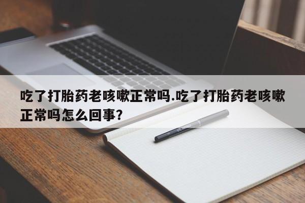 米非司酮打胎药官网吃了打胎药老咳嗽正常吗.吃了打胎药老咳嗽正常吗怎么回事？