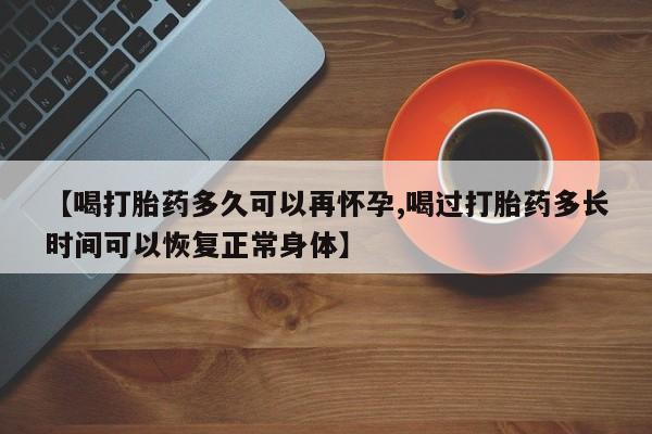 米非司酮打胎药官网【喝打胎药多久可以再怀孕,喝过打胎药多长时间可以恢复正常身体】