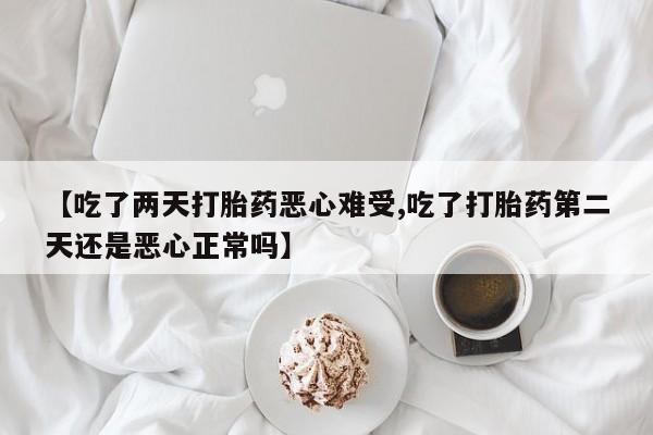 米非司酮打胎药官网【吃了两天打胎药恶心难受,吃了打胎药第二天还是恶心正常吗】