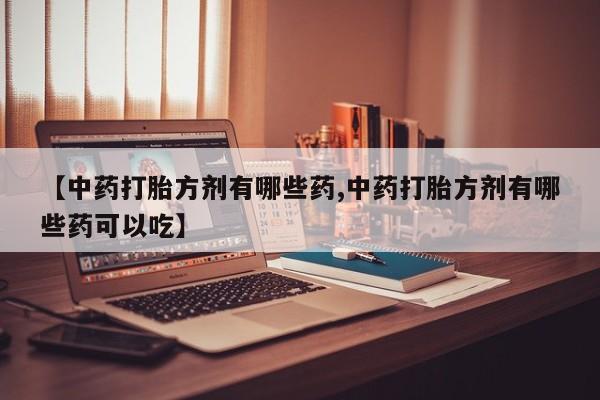 米非司酮打胎药官网【中药打胎方剂有哪些药,中药打胎方剂有哪些药可以吃】