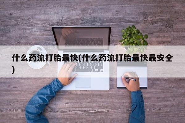 米非司酮打胎药官网什么药流打胎最快(什么药流打胎最快最安全)