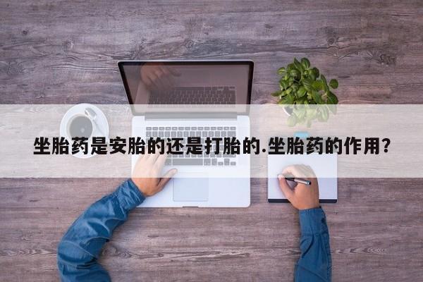 米非司酮打胎药官网坐胎药是安胎的还是打胎的.坐胎药的作用？