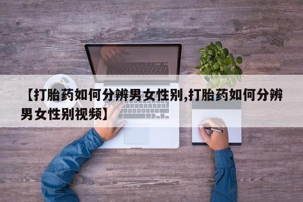 米非司酮打胎药官网【打胎药如何分辨男女性别,打胎药如何分辨男女性别视频】
