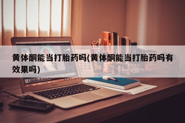 米非司酮打胎药官网黄体酮能当打胎药吗(黄体酮能当打胎药吗有效果吗)