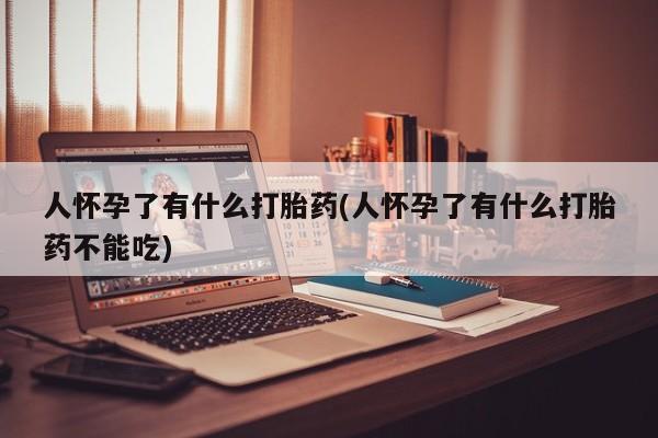 米非司酮打胎药官网人怀孕了有什么打胎药(人怀孕了有什么打胎药不能吃)