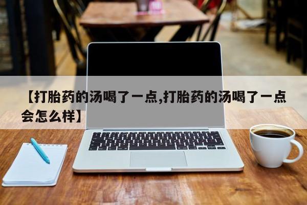 米非司酮打胎药官网【打胎药的汤喝了一点,打胎药的汤喝了一点会怎么样】
