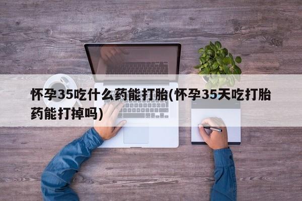 米非司酮打胎药官网怀孕35吃什么药能打胎(怀孕35天吃打胎药能打掉吗)