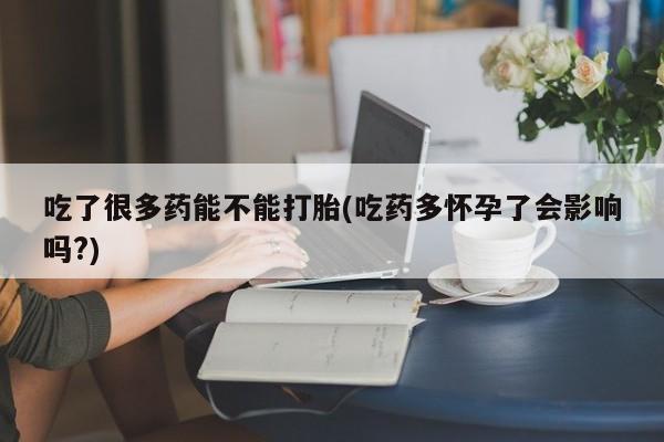 米非司酮打胎药官网吃了很多药能不能打胎(吃药多怀孕了会影响吗?)