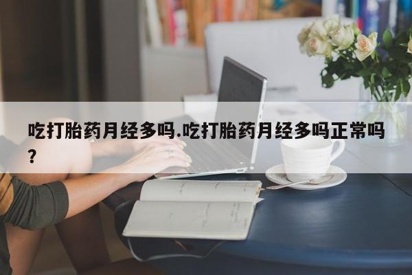 米非司酮打胎药官网吃打胎药月经多吗.吃打胎药月经多吗正常吗？