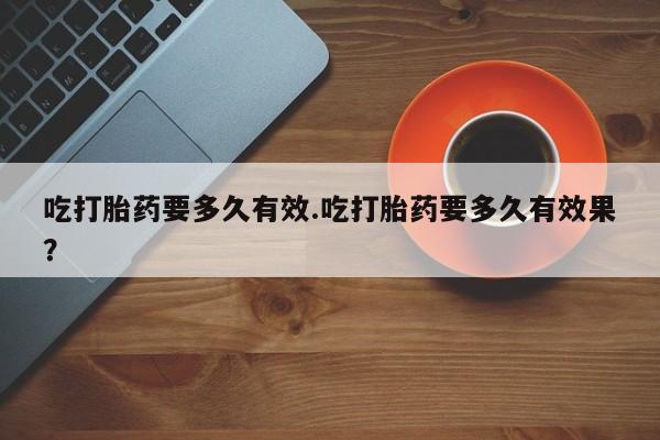 米非司酮打胎药官网吃打胎药要多久有效.吃打胎药要多久有效果？