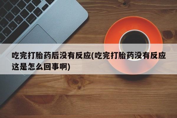 米非司酮打胎药官网吃完打胎药后没有反应(吃完打胎药没有反应这是怎么回事啊)