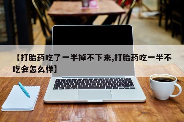 米非司酮打胎药官网【打胎药吃了一半掉不下来,打胎药吃一半不吃会怎么样】