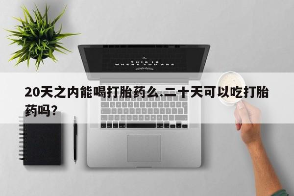 米非司酮打胎药官网20天之内能喝打胎药么.二十天可以吃打胎药吗？