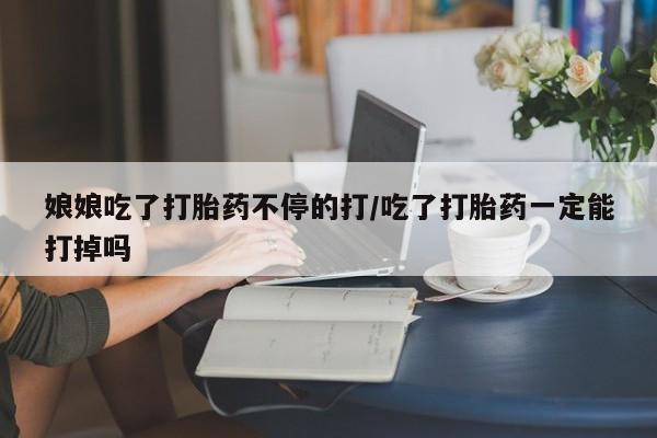 米非司酮打胎药官网娘娘吃了打胎药不停的打/吃了打胎药一定能打掉吗