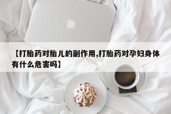 米非司酮打胎药官网【打胎药对胎儿的副作用,打胎药对孕妇身体有什么危害吗】