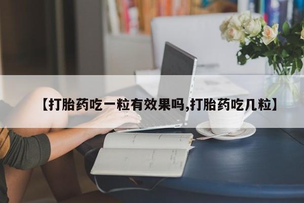 米非司酮打胎药官网【打胎药吃一粒有效果吗,打胎药吃几粒】