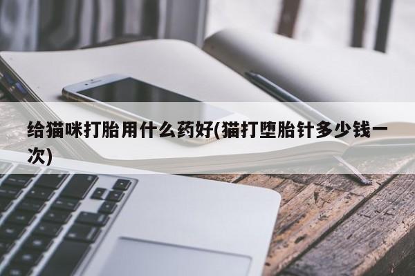 米非司酮打胎药官网给猫咪打胎用什么药好(猫打堕胎针多少钱一次)