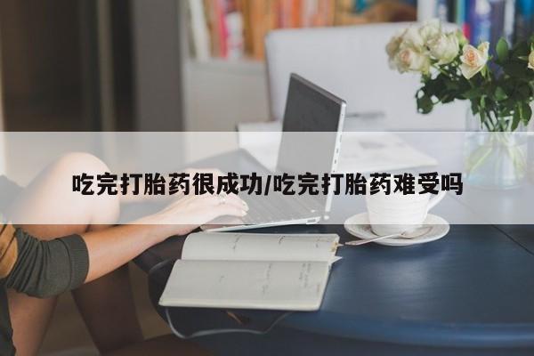 米非司酮打胎药官网吃完打胎药很成功/吃完打胎药难受吗