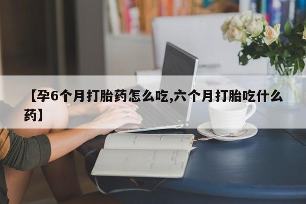 米非司酮打胎药官网【孕6个月打胎药怎么吃,六个月打胎吃什么药】